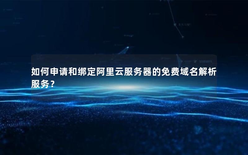 如何申请和绑定阿里云服务器的免费域名解析服务？