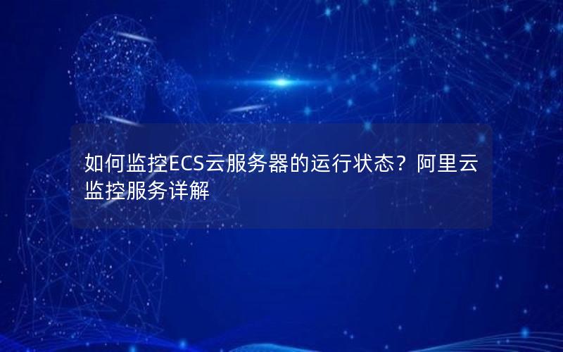 如何监控ECS云服务器的运行状态？阿里云监控服务详解