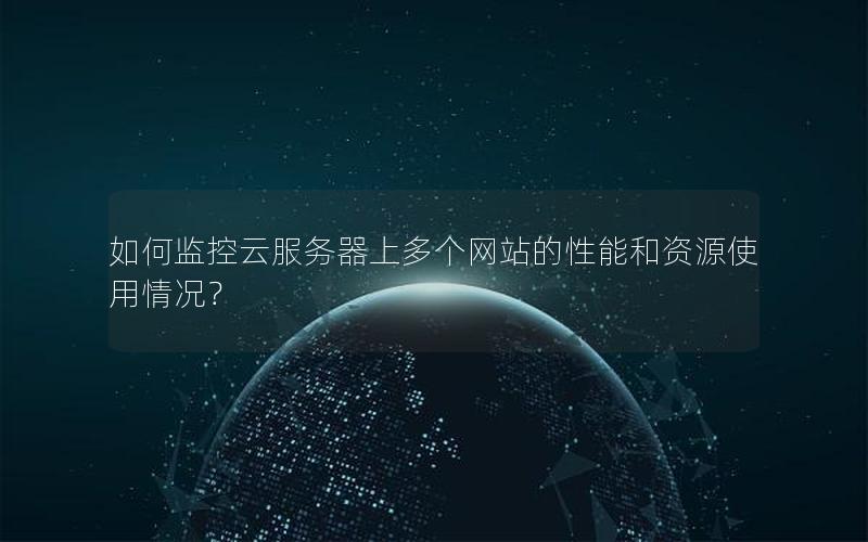 如何监控云服务器上多个网站的性能和资源使用情况？