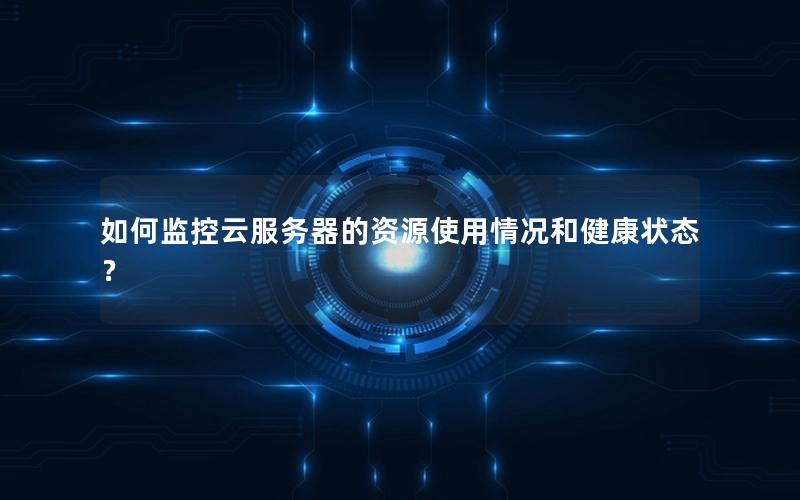 如何监控云服务器的资源使用情况和健康状态？