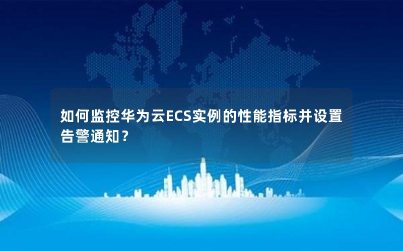 如何监控华为云ECS实例的性能指标并设置告警通知？