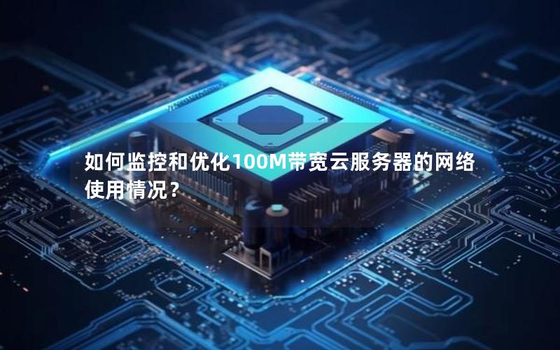如何监控和优化100M带宽云服务器的网络使用情况？