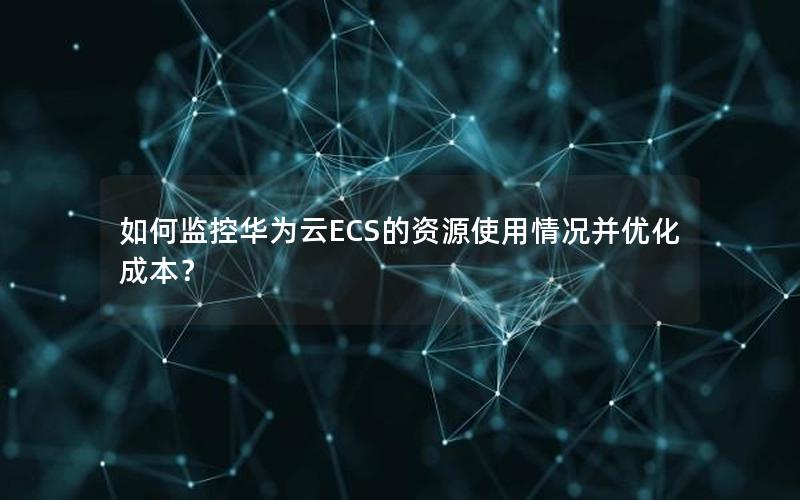 如何监控华为云ECS的资源使用情况并优化成本？