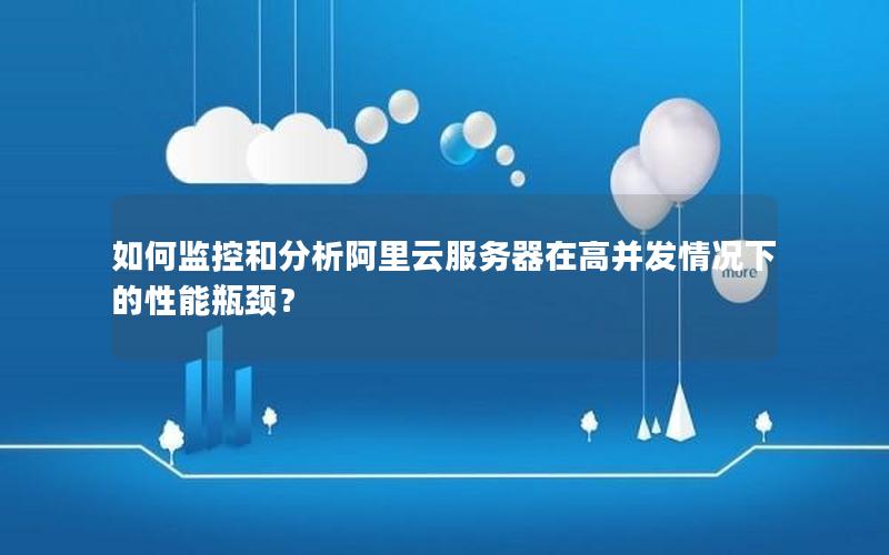 如何监控和分析阿里云服务器在高并发情况下的性能瓶颈？