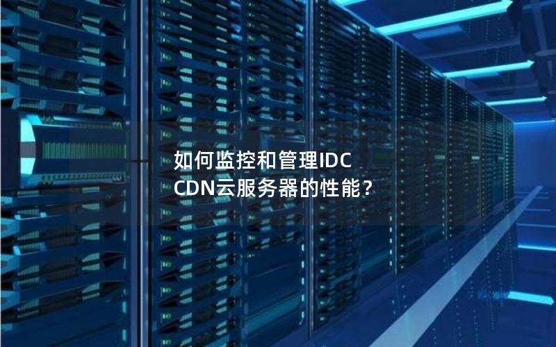 如何监控和管理IDC CDN云服务器的性能？