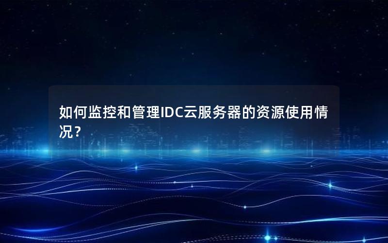 如何监控和管理IDC云服务器的资源使用情况？