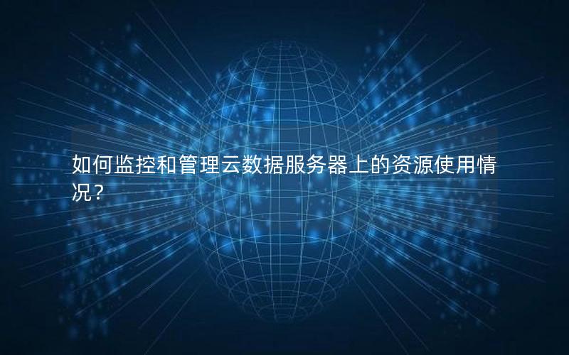 如何监控和管理云数据服务器上的资源使用情况？