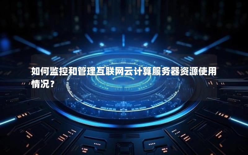 如何监控和管理互联网云计算服务器资源使用情况？