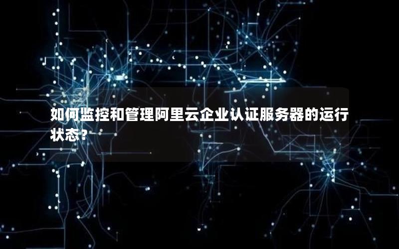如何监控和管理阿里云企业认证服务器的运行状态？