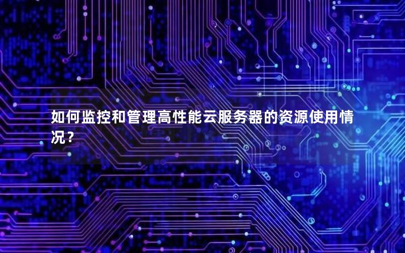 如何监控和管理高性能云服务器的资源使用情况？