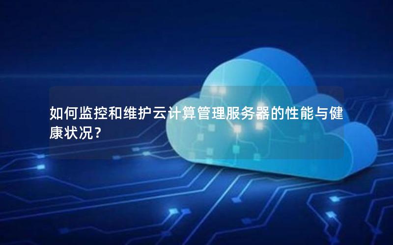 如何监控和维护云计算管理服务器的性能与健康状况？