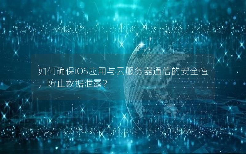 如何确保iOS应用与云服务器通信的安全性，防止数据泄露？