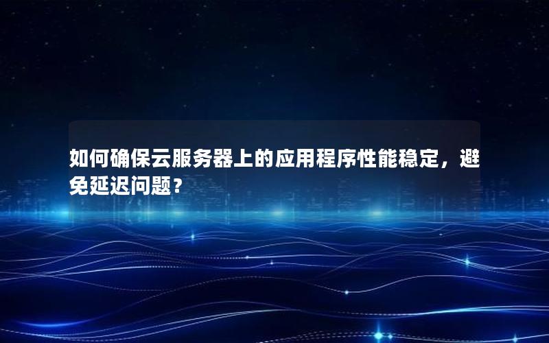 如何确保云服务器上的应用程序性能稳定，避免延迟问题？