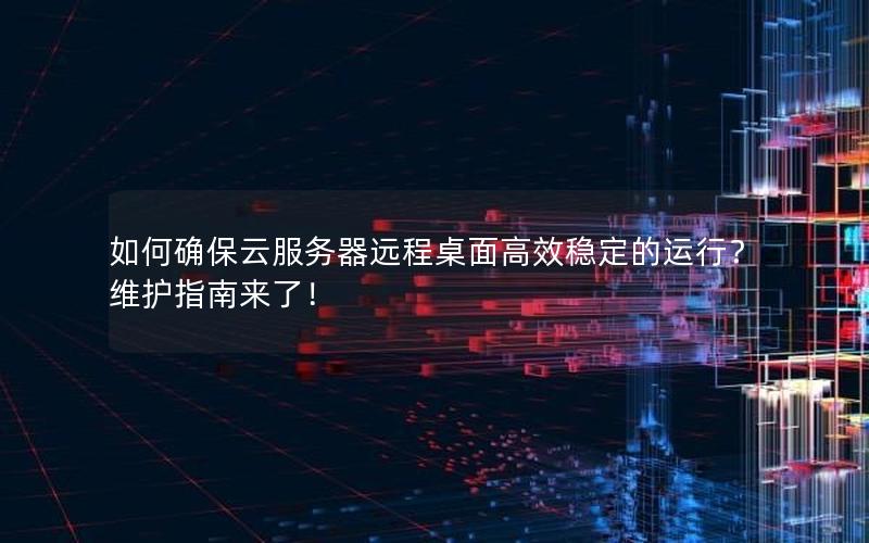 如何确保云服务器远程桌面高效稳定的运行？维护指南来了！