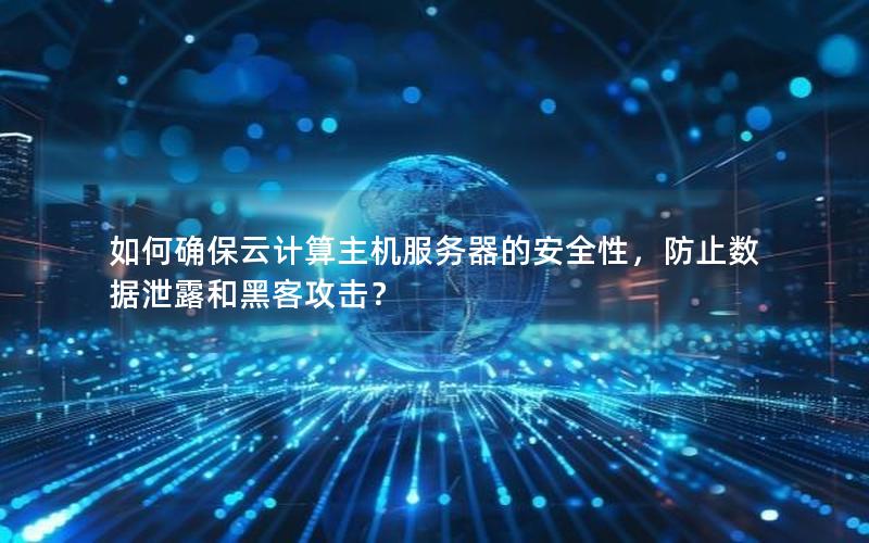 如何确保云计算主机服务器的安全性，防止数据泄露和黑客攻击？