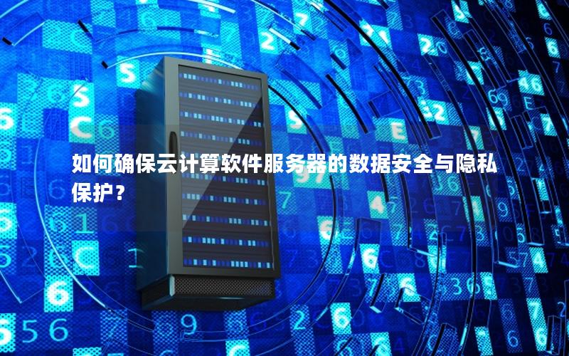 如何确保云计算软件服务器的数据安全与隐私保护？
