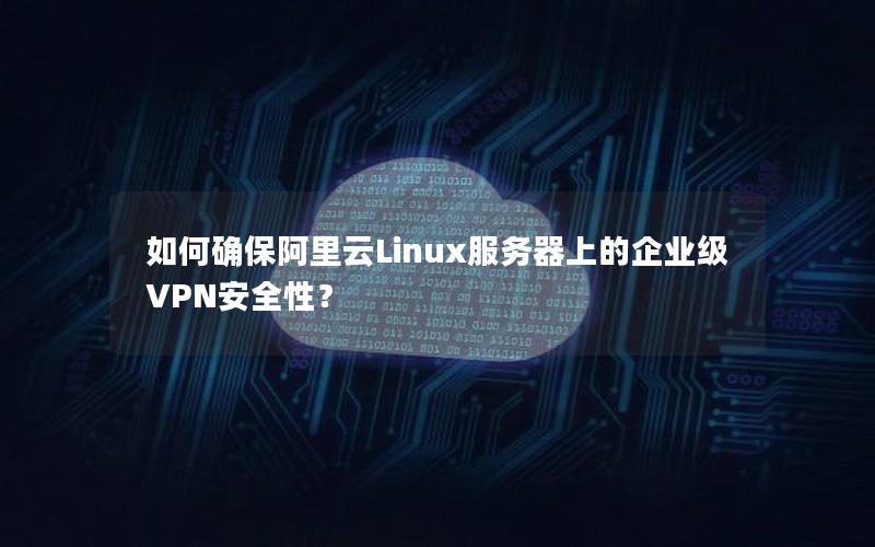 如何确保阿里云Linux服务器上的企业级VPN安全性？
