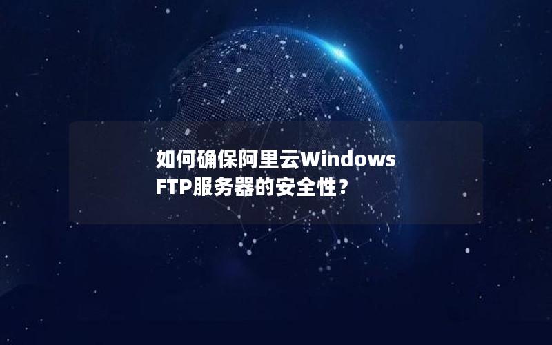如何确保阿里云Windows FTP服务器的安全性？