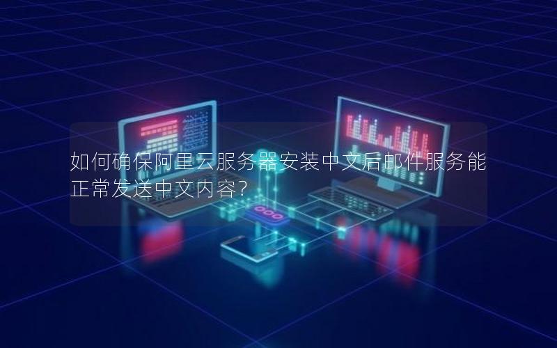 如何确保阿里云服务器安装中文后邮件服务能正常发送中文内容？