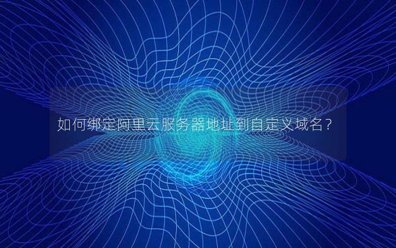 如何绑定阿里云服务器地址到自定义域名？