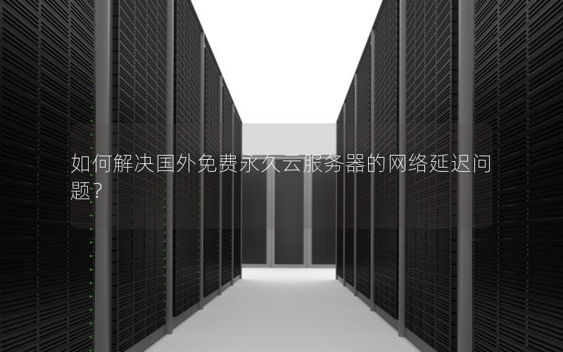 如何解决国外免费永久云服务器的网络延迟问题？