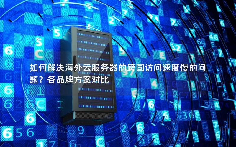 如何解决海外云服务器的跨国访问速度慢的问题？各品牌方案对比