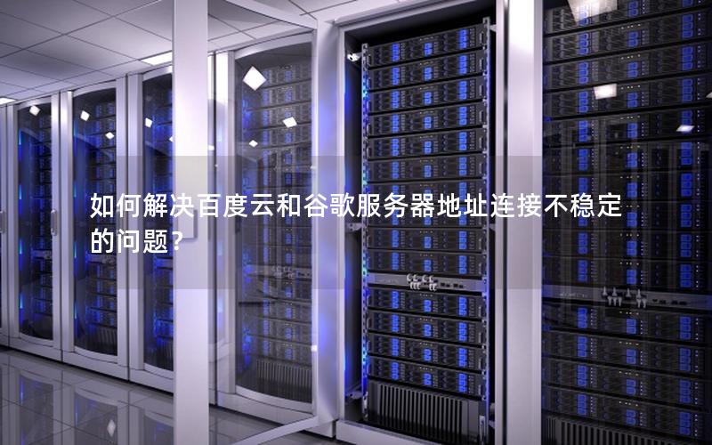 如何解决百度云和谷歌服务器地址连接不稳定的问题？