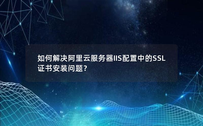 如何解决阿里云服务器IIS配置中的SSL证书安装问题？