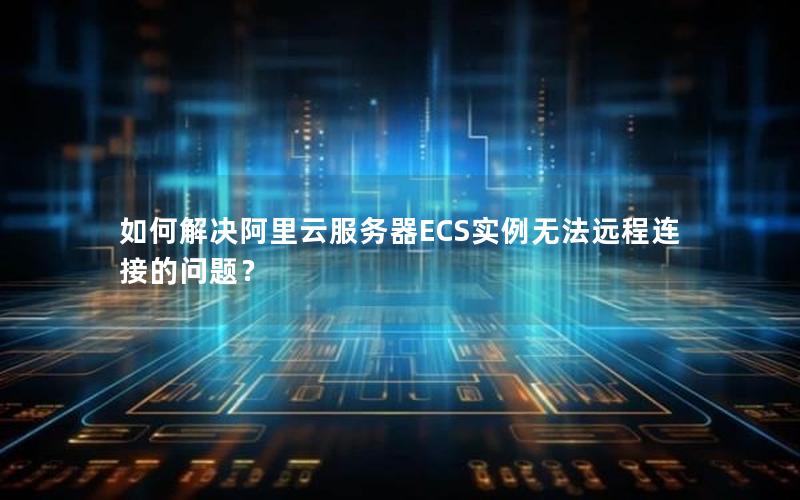 如何解决阿里云服务器ECS实例无法远程连接的问题？