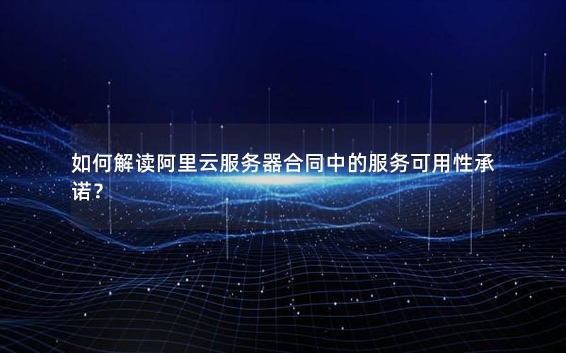 如何解读阿里云服务器合同中的服务可用性承诺？