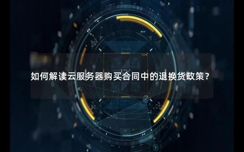 如何解读云服务器购买合同中的退换货政策？