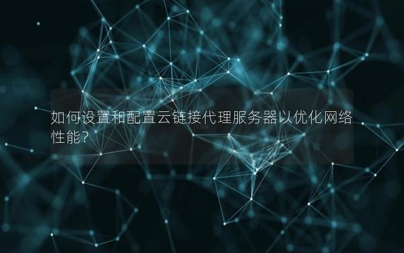 如何设置和配置云链接代理服务器以优化网络性能？