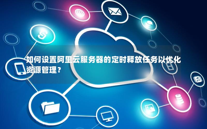 如何设置阿里云服务器的定时释放任务以优化资源管理？