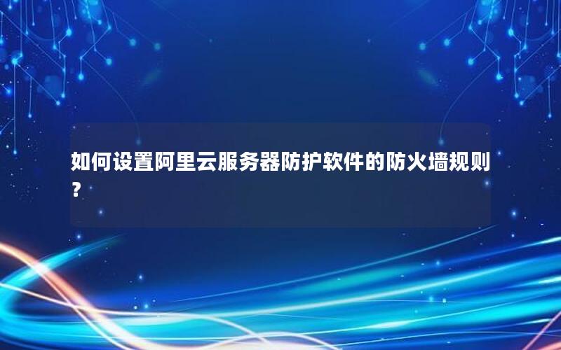 如何设置阿里云服务器防护软件的防火墙规则？
