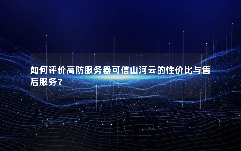 如何评价高防服务器可信山河云的性价比与售后服务？