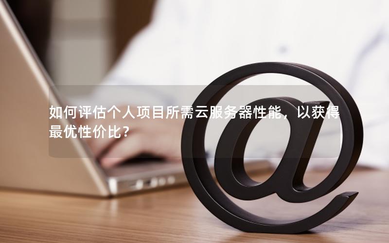 如何评估个人项目所需云服务器性能，以获得最优性价比？