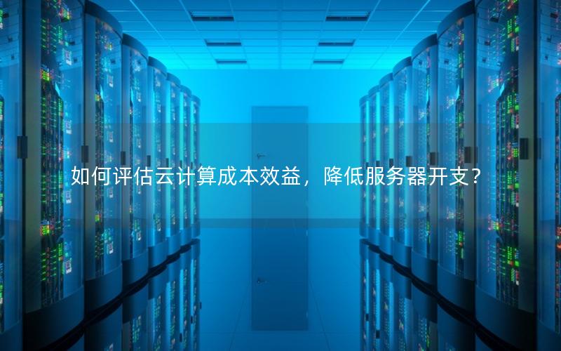 如何评估云计算成本效益，降低服务器开支？
