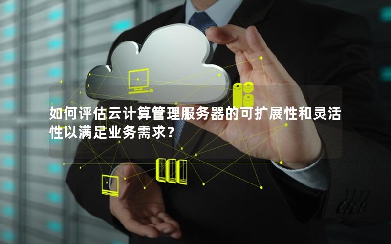 如何评估云计算管理服务器的可扩展性和灵活性以满足业务需求？