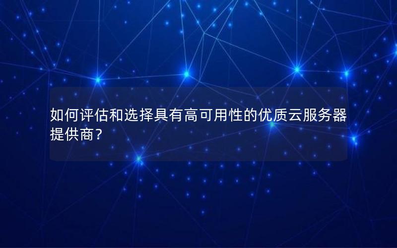 如何评估和选择具有高可用性的优质云服务器提供商？