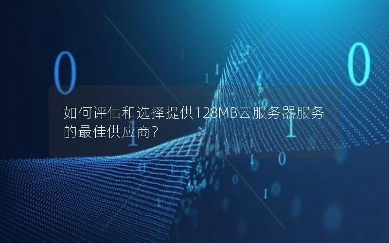如何评估和选择提供128MB云服务器服务的最佳供应商？