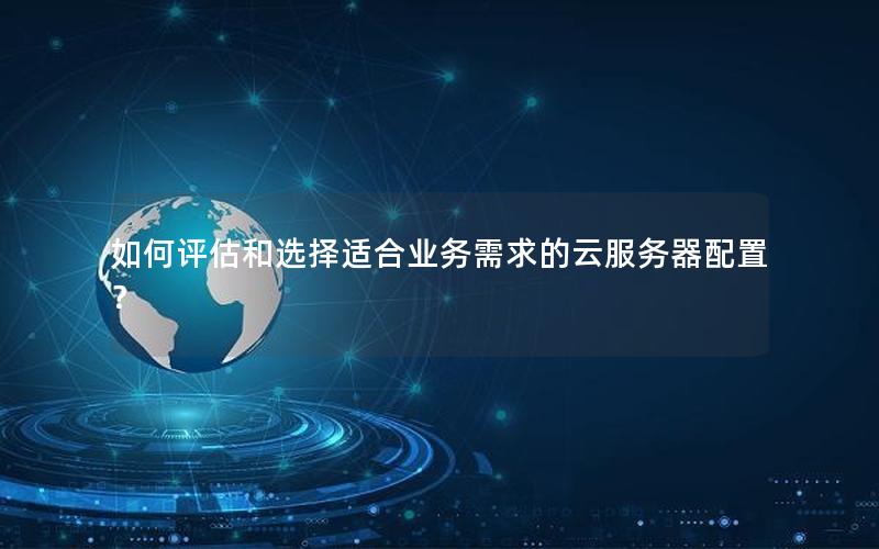 如何评估和选择适合业务需求的云服务器配置？