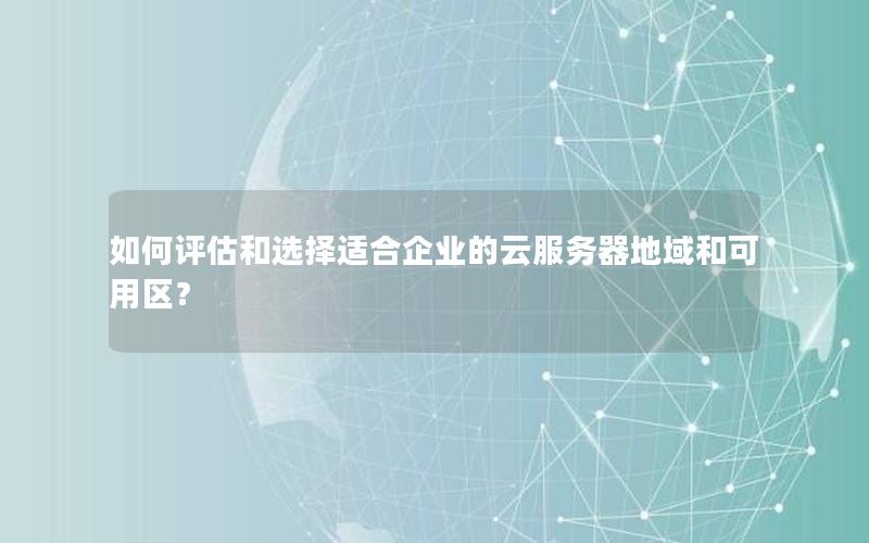 如何评估和选择适合企业的云服务器地域和可用区？