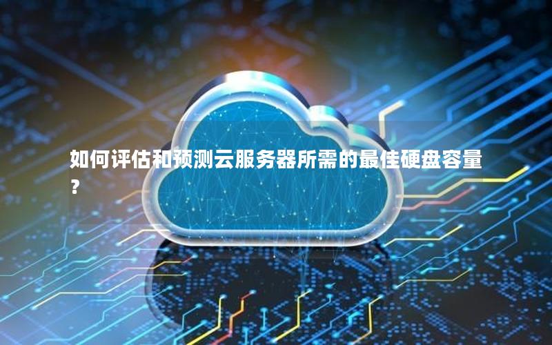 如何评估和预测云服务器所需的最佳硬盘容量？