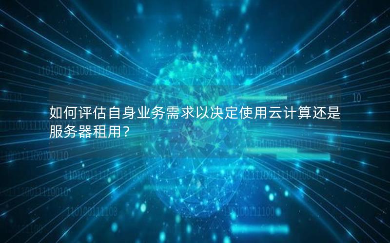 如何评估自身业务需求以决定使用云计算还是服务器租用？