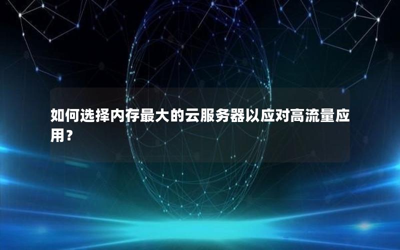如何选择内存最大的云服务器以应对高流量应用？