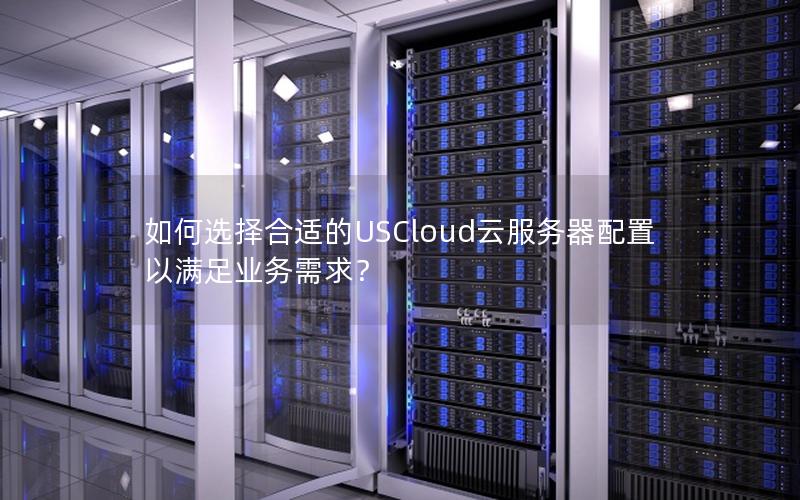 如何选择合适的USCloud云服务器配置以满足业务需求？