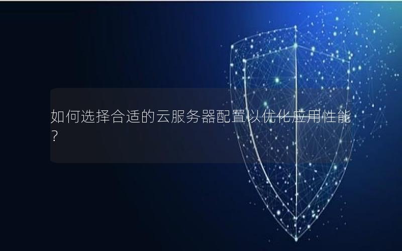 如何选择合适的云服务器配置以优化应用性能？