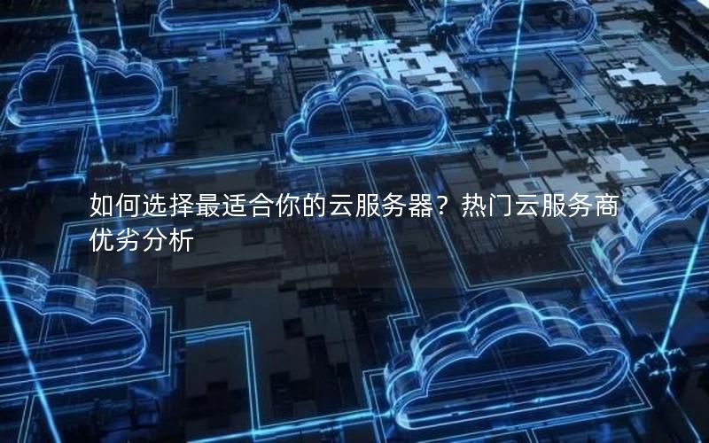 如何选择最适合你的云服务器？热门云服务商优劣分析
