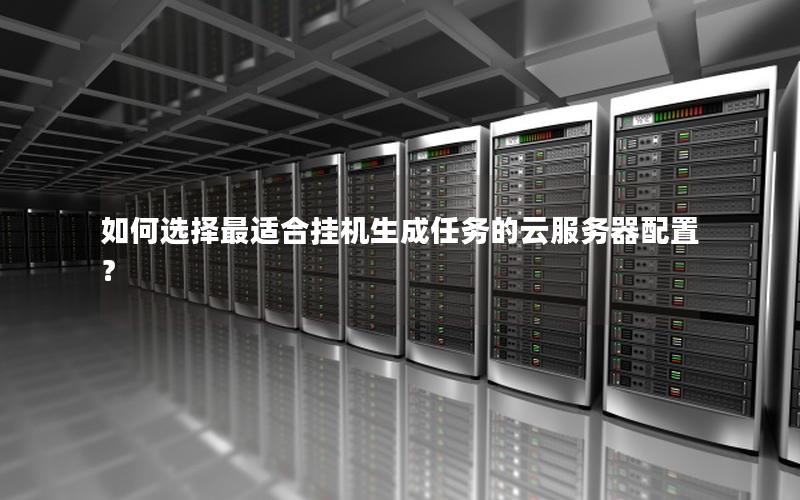 如何选择最适合挂机生成任务的云服务器配置？