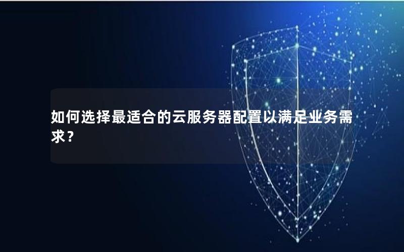如何选择最适合的云服务器配置以满足业务需求？